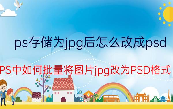 ps存储为jpg后怎么改成psd PS中如何批量将图片jpg改为PSD格式？